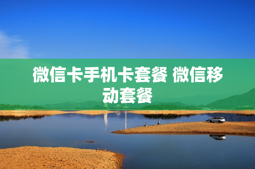 微信卡手机卡套餐 微信移动套餐