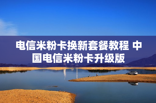 电信米粉卡换新套餐教程 中国电信米粉卡升级版