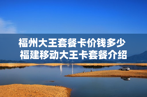 福州大王套餐卡价钱多少 福建移动大王卡套餐介绍