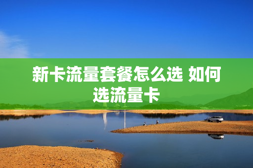 新卡流量套餐怎么选 如何选流量卡
