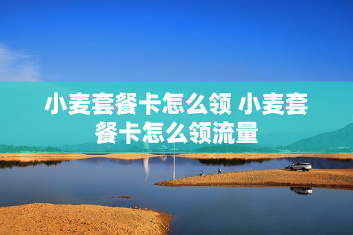 小麦套餐卡怎么领 小麦套餐卡怎么领流量