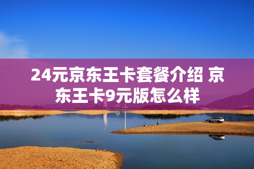 24元京东王卡套餐介绍 京东王卡9元版怎么样