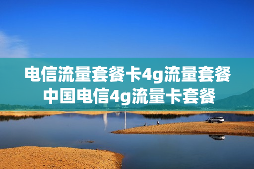 电信流量套餐卡4g流量套餐 中国电信4g流量卡套餐