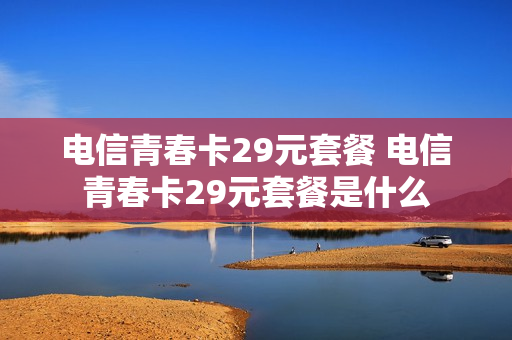 电信青春卡29元套餐 电信青春卡29元套餐是什么