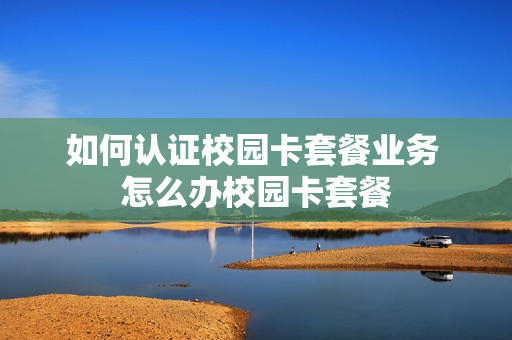 如何认证校园卡套餐业务 怎么办校园卡套餐
