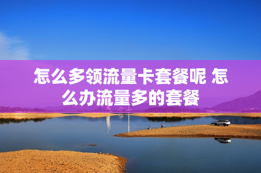 怎么多领流量卡套餐呢 怎么办流量多的套餐
