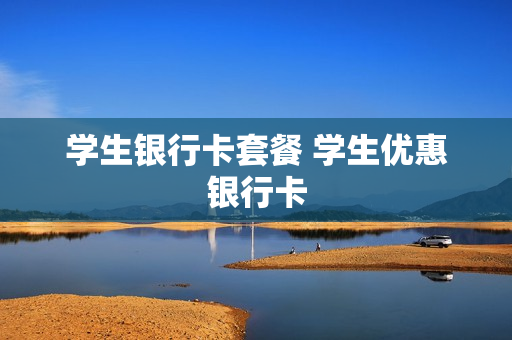 学生银行卡套餐 学生优惠银行卡