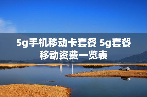 5g手机移动卡套餐 5g套餐移动资费一览表