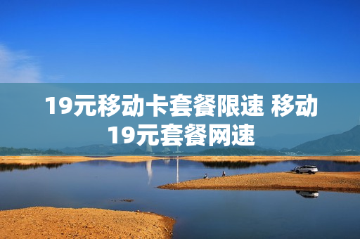 19元移动卡套餐限速 移动19元套餐网速