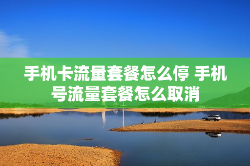 手机卡流量套餐怎么停 手机号流量套餐怎么取消