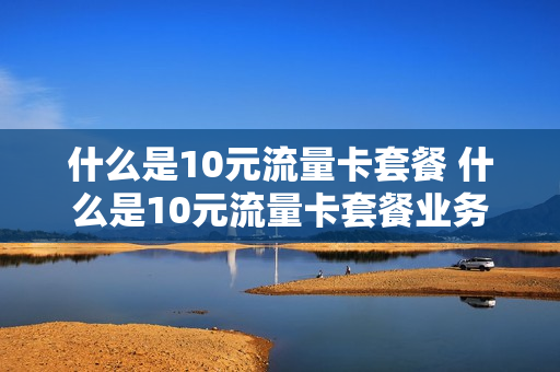 什么是10元流量卡套餐 什么是10元流量卡套餐业务