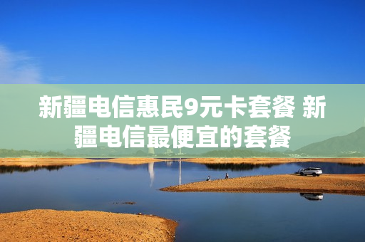 新疆电信惠民9元卡套餐 新疆电信最便宜的套餐