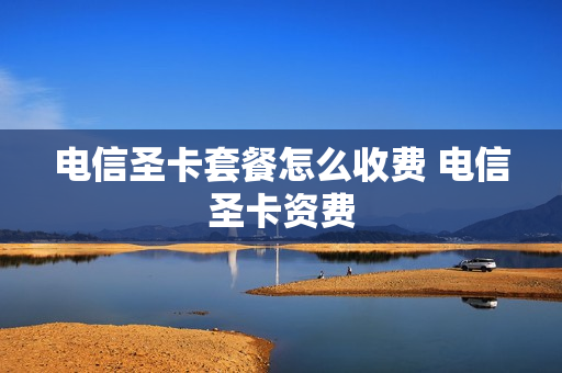 电信圣卡套餐怎么收费 电信圣卡资费