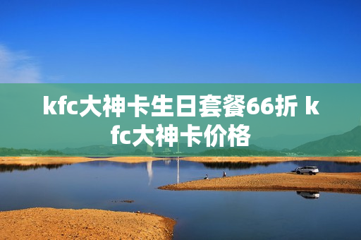 kfc大神卡生日套餐66折 kfc大神卡价格
