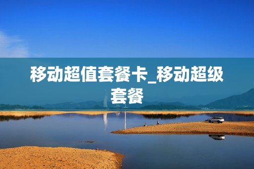 移动超值套餐卡_移动超级套餐