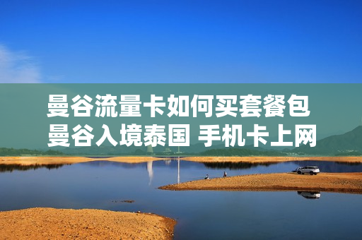 曼谷流量卡如何买套餐包 曼谷入境泰国 手机卡上网