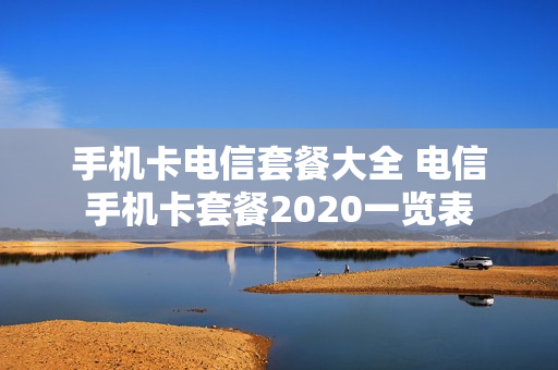 手机卡电信套餐大全 电信手机卡套餐2020一览表