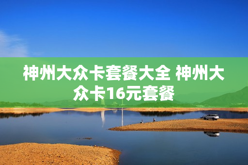 神州大众卡套餐大全 神州大众卡16元套餐