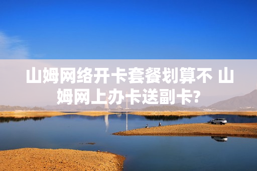 山姆网络开卡套餐划算不 山姆网上办卡送副卡?