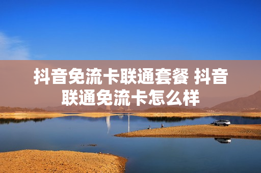抖音免流卡联通套餐 抖音联通免流卡怎么样