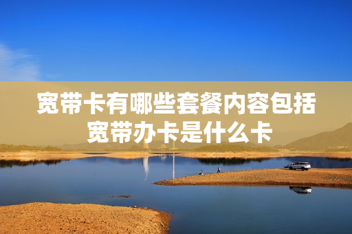宽带卡有哪些套餐内容包括 宽带办卡是什么卡