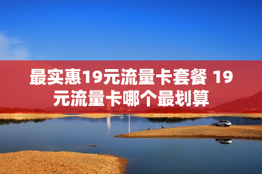 最实惠19元流量卡套餐 19元流量卡哪个最划算