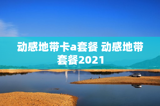 动感地带卡a套餐 动感地带套餐2021