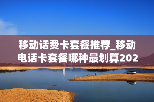 移动话费卡套餐推荐_移动电话卡套餐哪种最划算2020