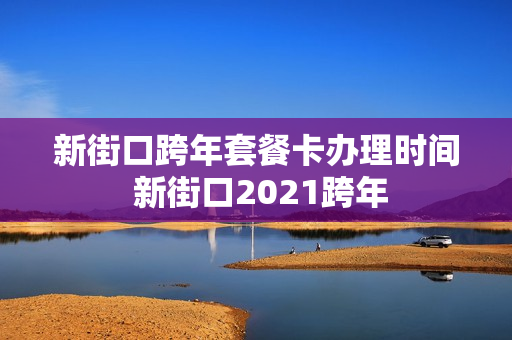 新街口跨年套餐卡办理时间 新街口2021跨年