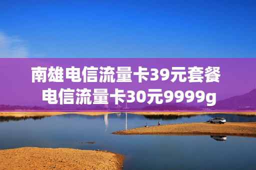 南雄电信流量卡39元套餐 电信流量卡30元9999g