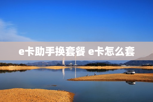 e卡助手换套餐 e卡怎么套