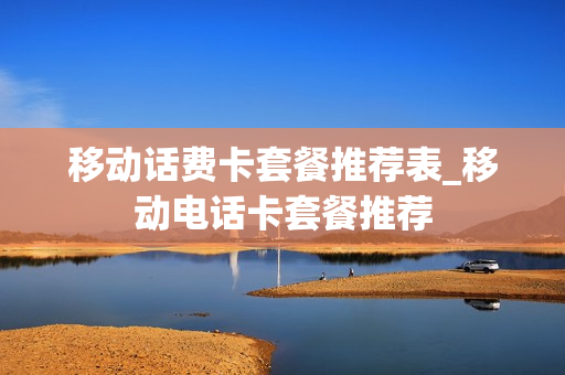 移动话费卡套餐推荐表_移动电话卡套餐推荐