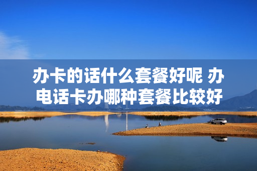 办卡的话什么套餐好呢 办电话卡办哪种套餐比较好