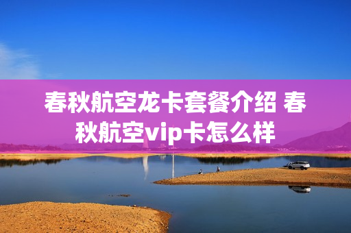 春秋航空龙卡套餐介绍 春秋航空vip卡怎么样