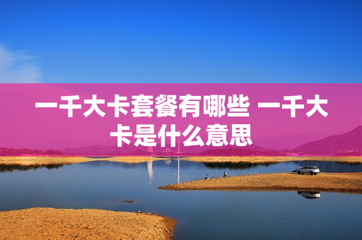 一千大卡套餐有哪些 一千大卡是什么意思