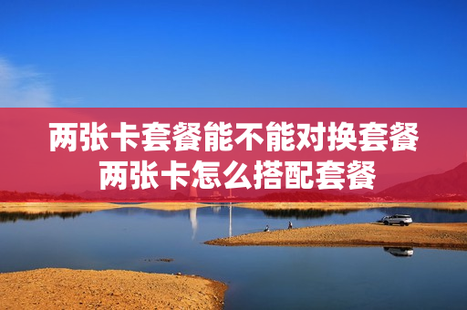 两张卡套餐能不能对换套餐 两张卡怎么搭配套餐