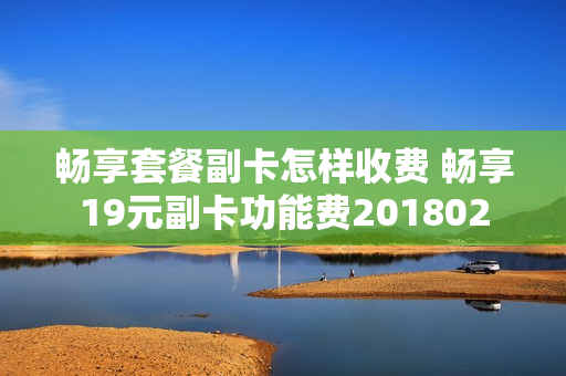 畅享套餐副卡怎样收费 畅享19元副卡功能费201802