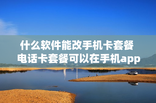 什么软件能改手机卡套餐 电话卡套餐可以在手机app上改吗