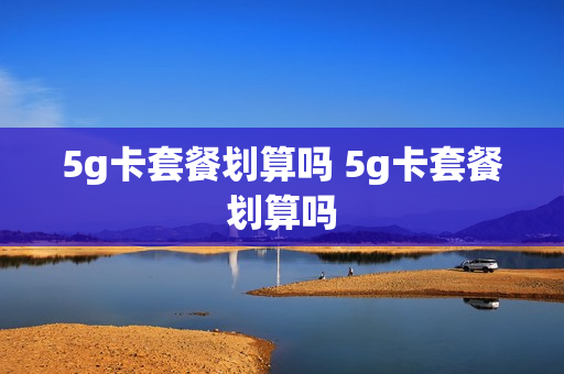 5g卡套餐划算吗 5g卡套餐划算吗