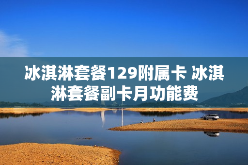 冰淇淋套餐129附属卡 冰淇淋套餐副卡月功能费