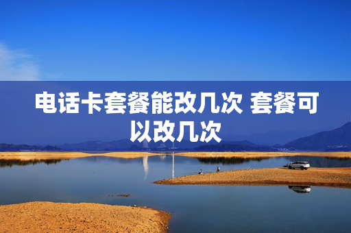 电话卡套餐能改几次 套餐可以改几次