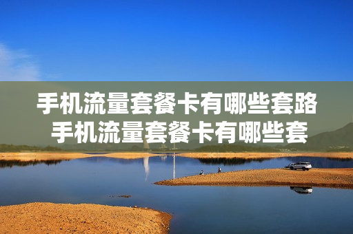手机流量套餐卡有哪些套路 手机流量套餐卡有哪些套路和套餐