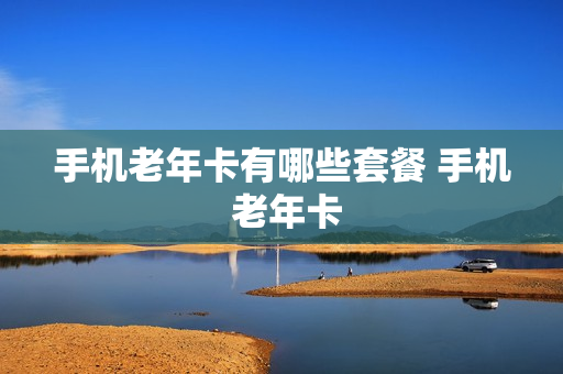 手机老年卡有哪些套餐 手机 老年卡