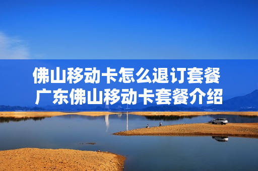 佛山移动卡怎么退订套餐 广东佛山移动卡套餐介绍