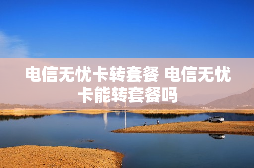 电信无忧卡转套餐 电信无忧卡能转套餐吗