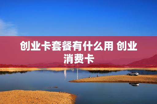 创业卡套餐有什么用 创业消费卡