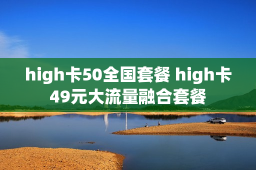 high卡50全国套餐 high卡49元大流量融合套餐