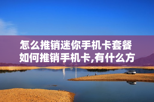 怎么推销迷你手机卡套餐 如何推销手机卡,有什么方式