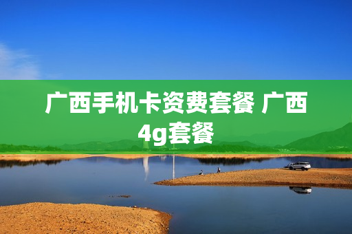 广西手机卡资费套餐 广西4g套餐