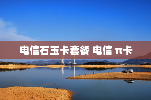 电信石玉卡套餐 电信 π卡